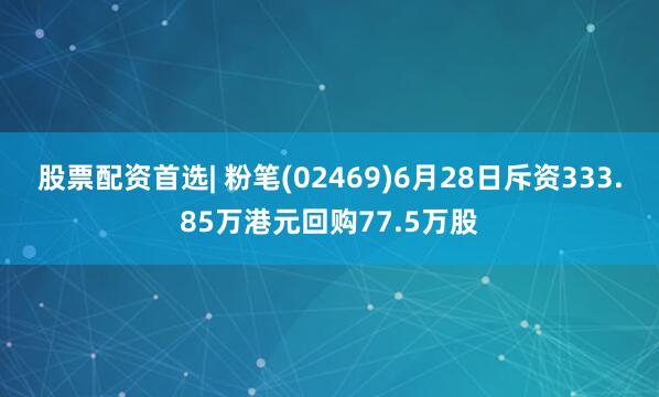 股票配资首选| 粉笔(02469)6月28日斥资333.85万港元回购77.5万股
