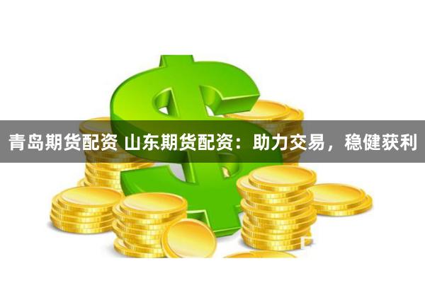 青岛期货配资 山东期货配资：助力交易，稳健获利