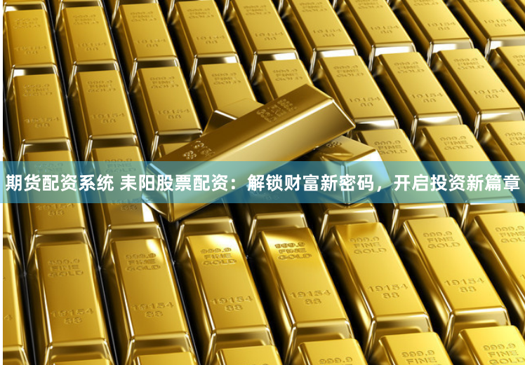 期货配资系统 耒阳股票配资：解锁财富新密码，开启投资新篇章