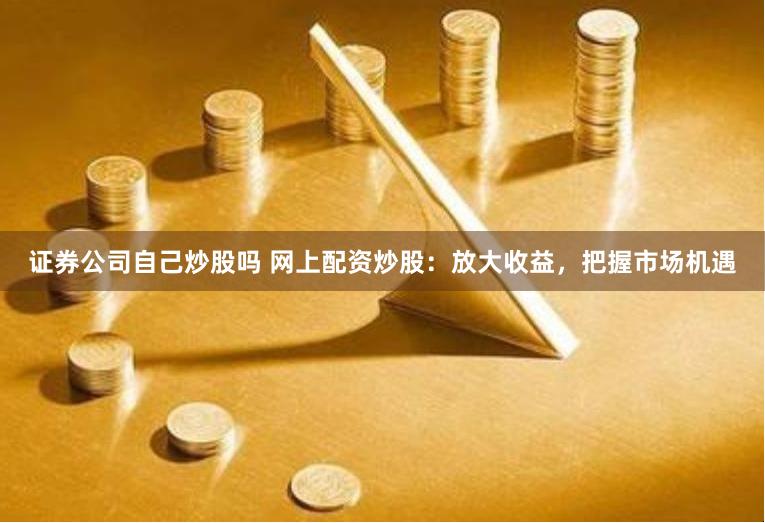 证券公司自己炒股吗 网上配资炒股：放大收益，把握市场机遇