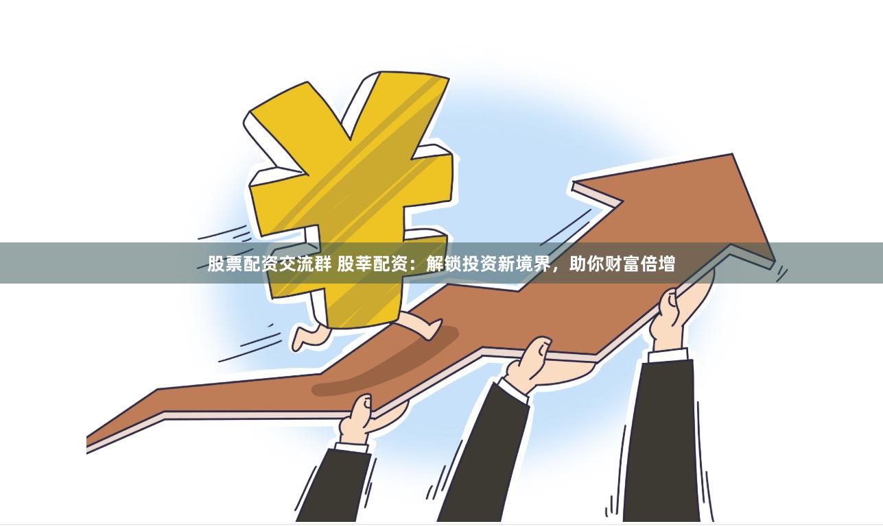 股票配资交流群 股莘配资：解锁投资新境界，助你财富倍增