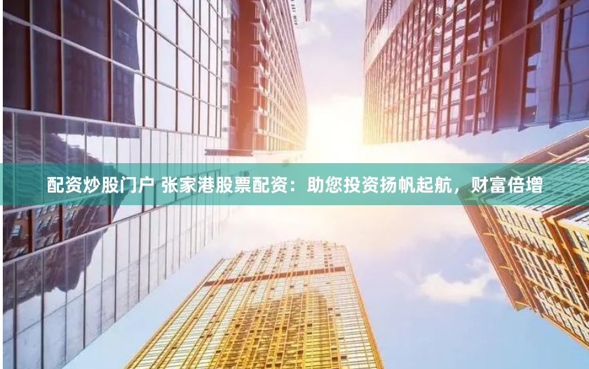 配资炒股门户 张家港股票配资：助您投资扬帆起航，财富倍增