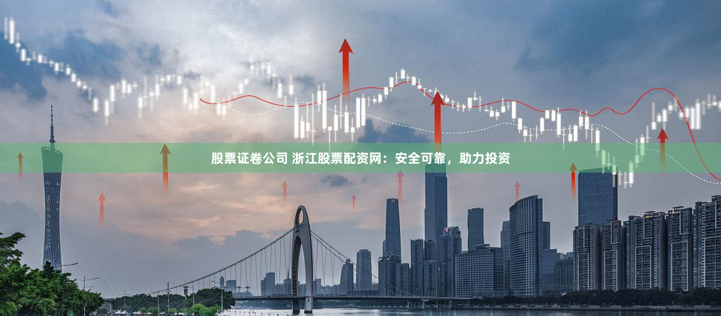 股票证卷公司 浙江股票配资网：安全可靠，助力投资