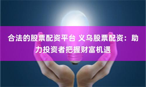 合法的股票配资平台 义乌股票配资：助力投资者把握财富机遇