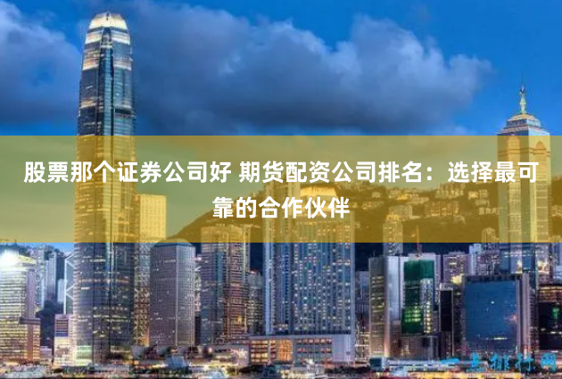 股票那个证券公司好 期货配资公司排名：选择最可靠的合作伙伴