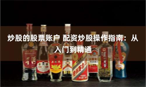 炒股的股票账户 配资炒股操作指南：从入门到精通