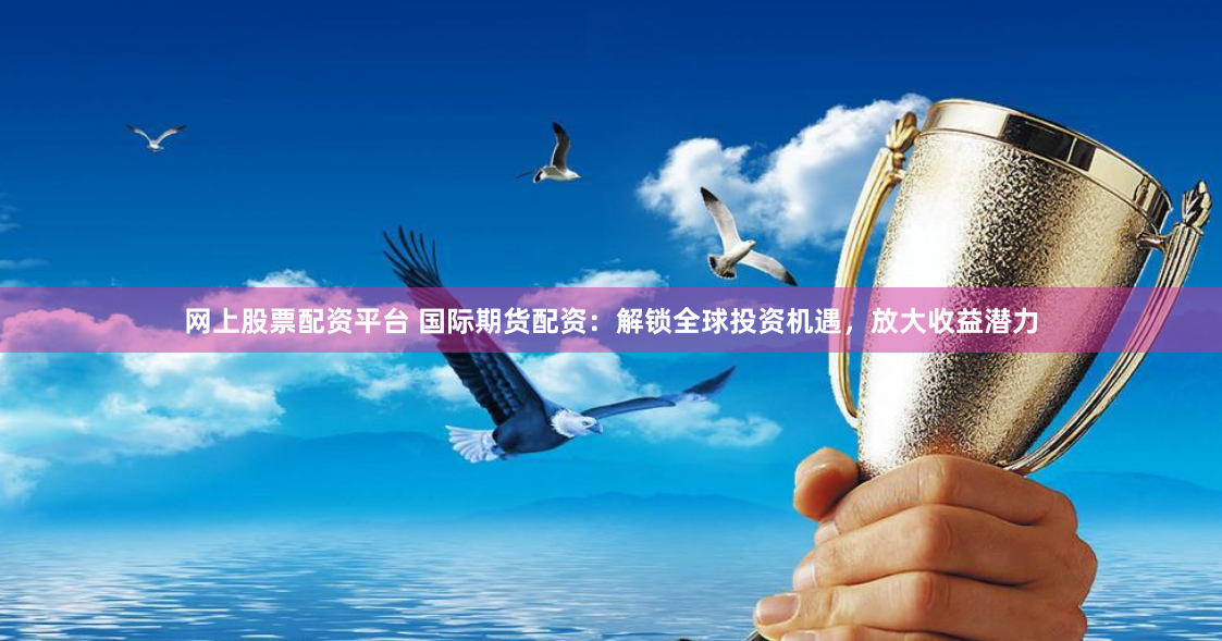 网上股票配资平台 国际期货配资：解锁全球投资机遇，放大收益潜力