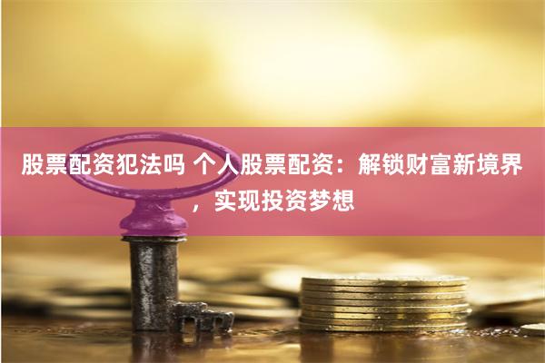 股票配资犯法吗 个人股票配资：解锁财富新境界，实现投资梦想