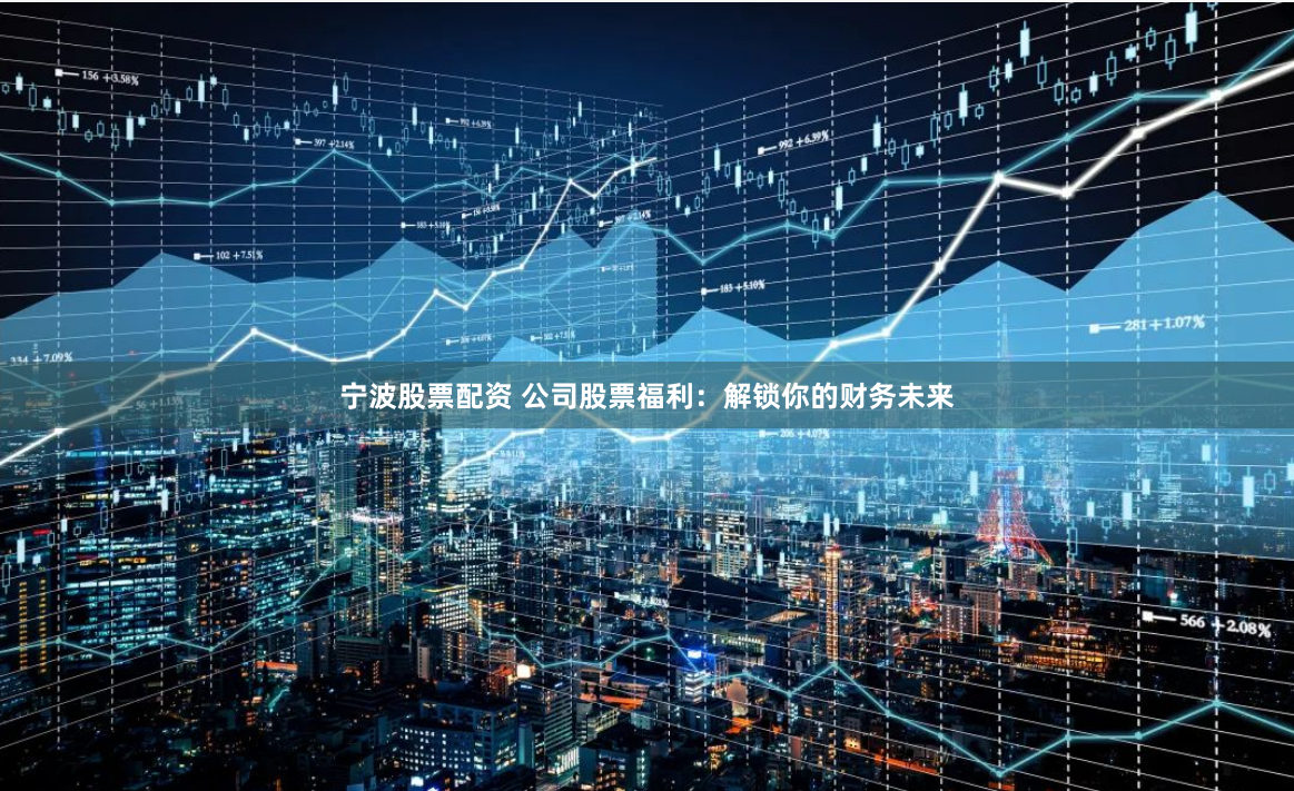 宁波股票配资 公司股票福利：解锁你的财务未来