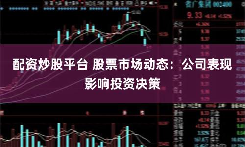 配资炒股平台 股票市场动态：公司表现影响投资决策