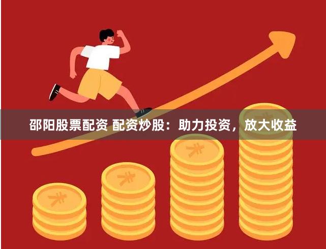 邵阳股票配资 配资炒股：助力投资，放大收益