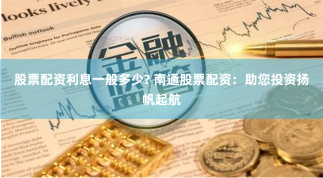 股票配资利息一般多少? 南通股票配资：助您投资扬帆起航