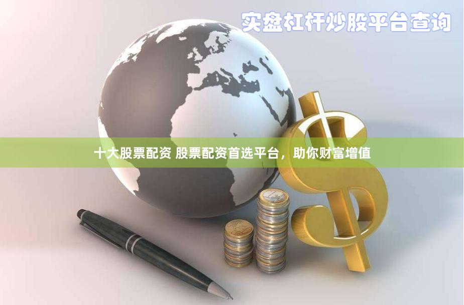 十大股票配资 股票配资首选平台，助你财富增值