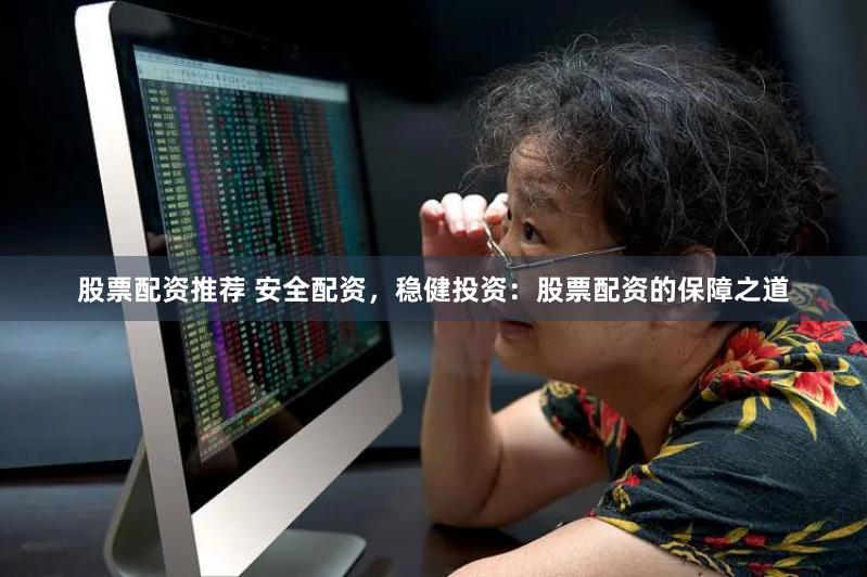股票配资推荐 安全配资，稳健投资：股票配资的保障之道