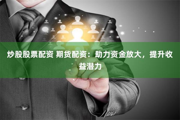 炒股股票配资 期货配资：助力资金放大，提升收益潜力