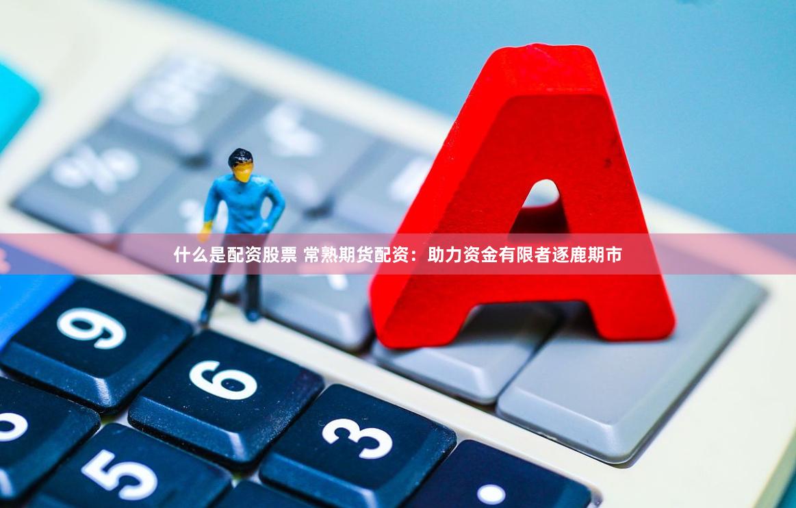 什么是配资股票 常熟期货配资：助力资金有限者逐鹿期市