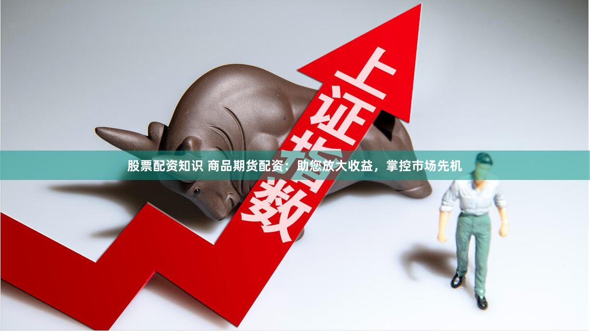 股票配资知识 商品期货配资：助您放大收益，掌控市场先机