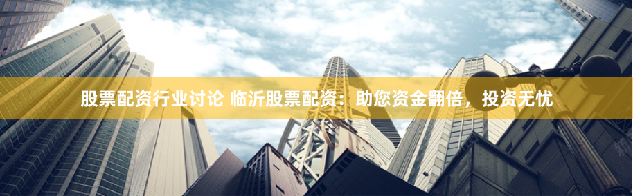 股票配资行业讨论 临沂股票配资：助您资金翻倍，投资无忧