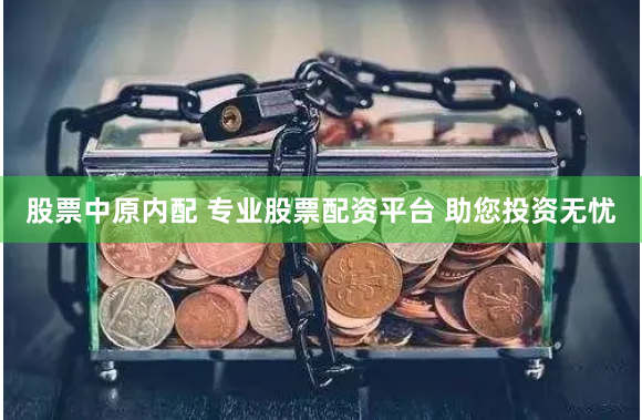 股票中原内配 专业股票配资平台 助您投资无忧