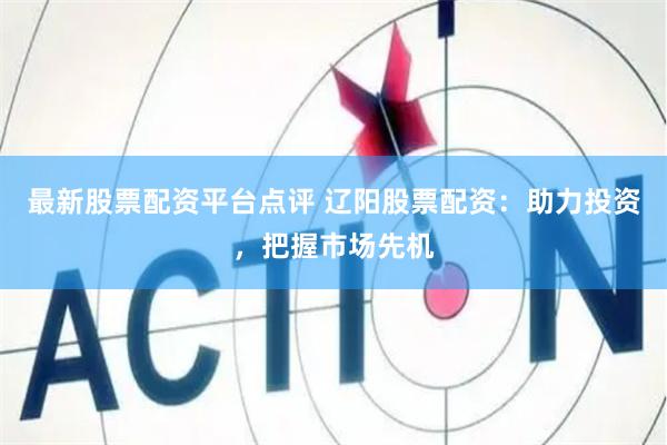 最新股票配资平台点评 辽阳股票配资:助力投资,把握市场先机