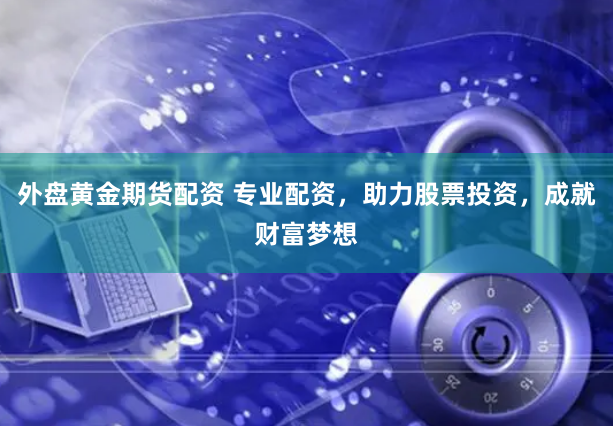 外盘黄金期货配资 专业配资，助力股票投资，成就财富梦想