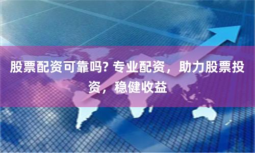 股票配资可靠吗? 专业配资，助力股票投资，稳健收益