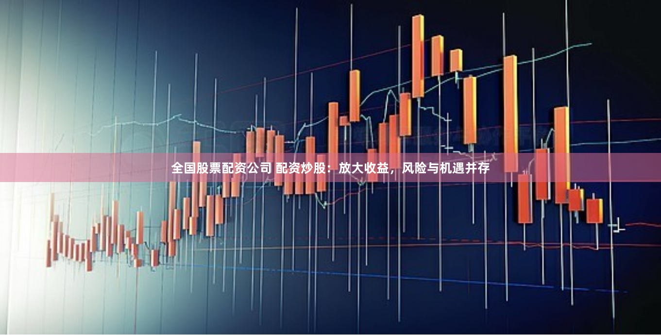 全国股票配资公司 配资炒股：放大收益，风险与机遇并存