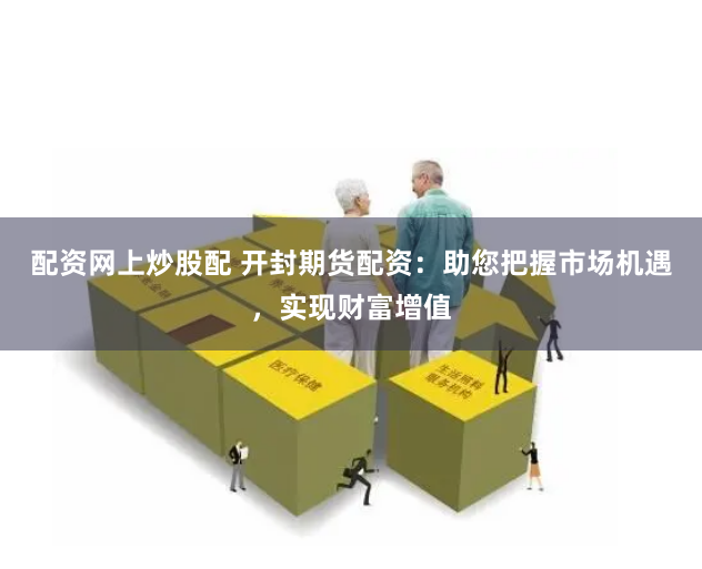 配资网上炒股配 开封期货配资：助您把握市场机遇，实现财富增值