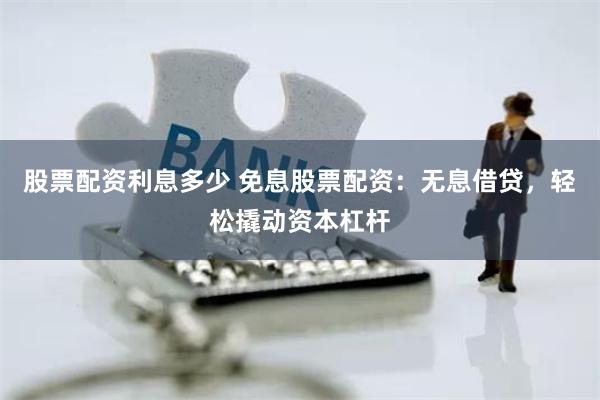 股票配资利息多少 免息股票配资：无息借贷，轻松撬动资本杠杆