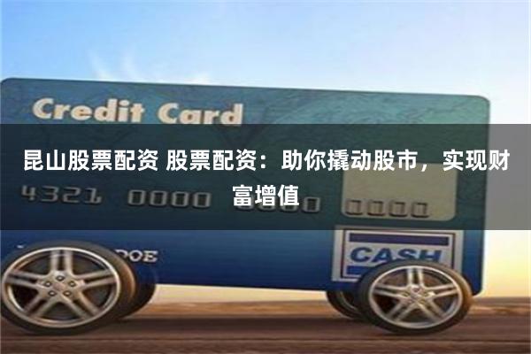 昆山股票配资 股票配资：助你撬动股市，实现财富增值