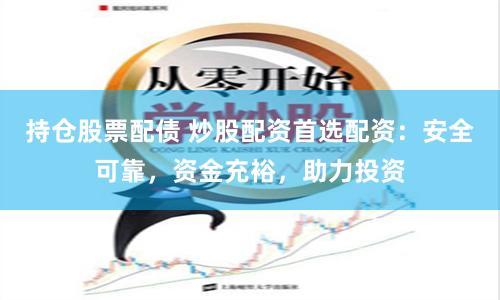持仓股票配债 炒股配资首选配资：安全可靠，资金充裕，助力投资