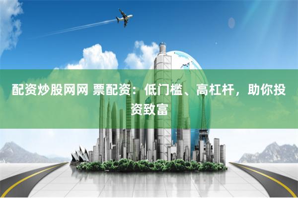 配资炒股网网 票配资：低门槛、高杠杆，助你投资致富