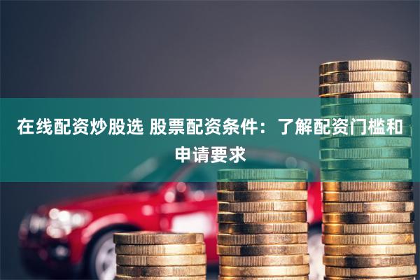 在线配资炒股选 股票配资条件：了解配资门槛和申请要求