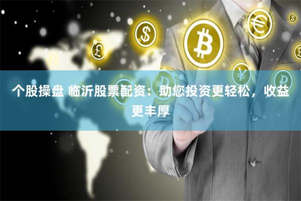 个股操盘 临沂股票配资：助您投资更轻松，收益更丰厚