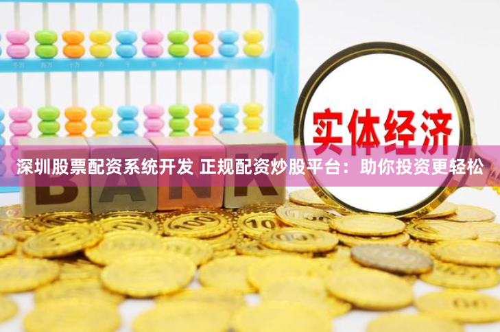 深圳股票配资系统开发 正规配资炒股平台：助你投资更轻松
