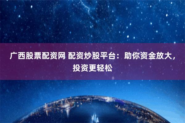 广西股票配资网 配资炒股平台：助你资金放大，投资更轻松