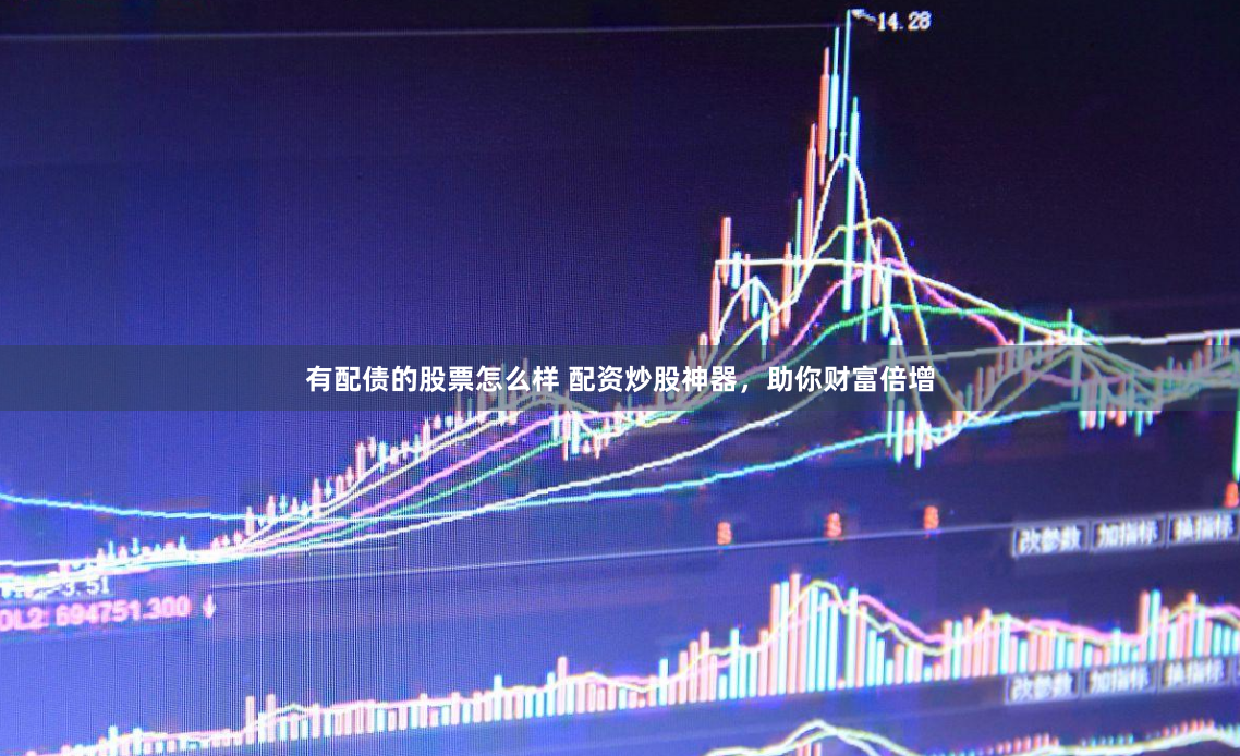 有配债的股票怎么样 配资炒股神器，助你财富倍增