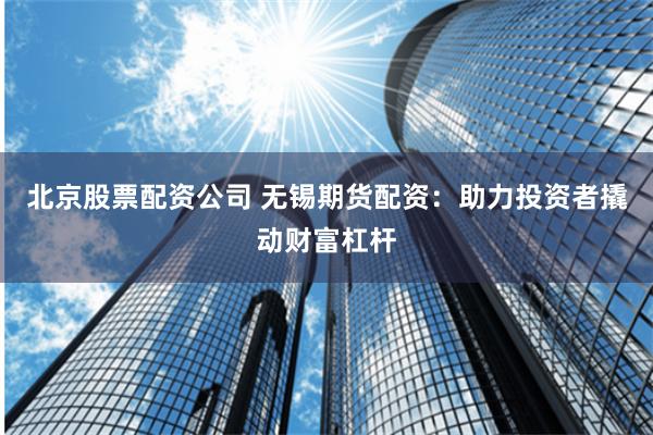 北京股票配资公司 无锡期货配资：助力投资者撬动财富杠杆
