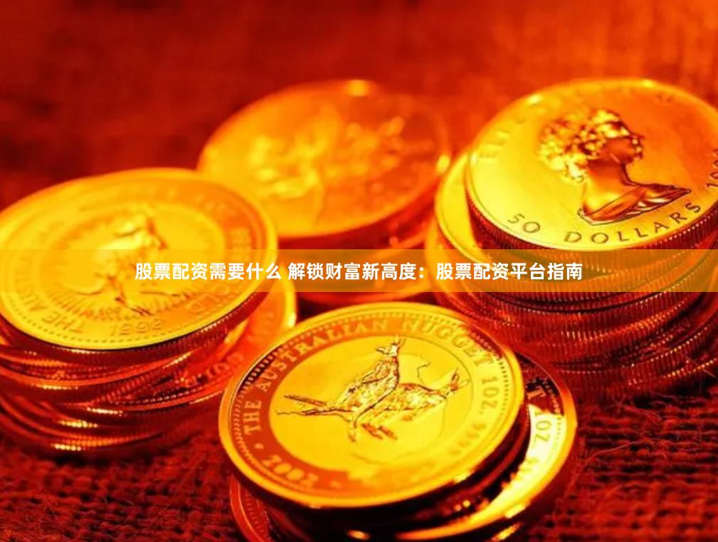 股票配资需要什么 解锁财富新高度：股票配资平台指南