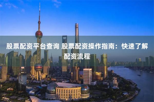 股票配资平台查询 股票配资操作指南：快速了解配资流程