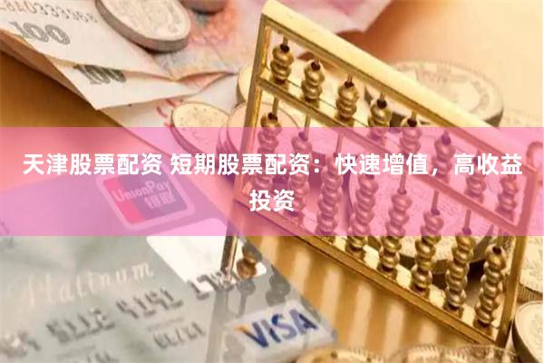 天津股票配资 短期股票配资：快速增值，高收益投资