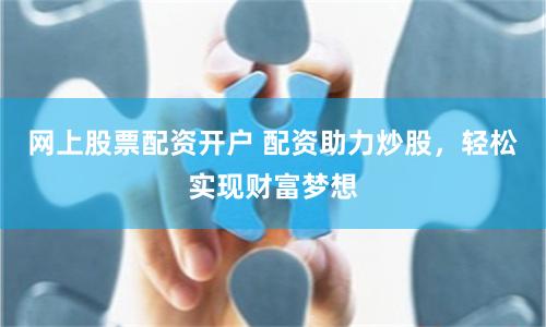 网上股票配资开户 配资助力炒股，轻松实现财富梦想