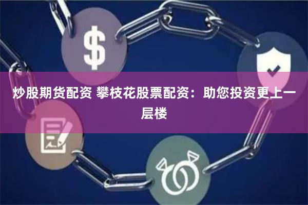 炒股期货配资 攀枝花股票配资：助您投资更上一层楼