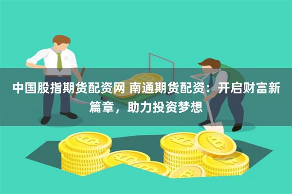 中国股指期货配资网 南通期货配资：开启财富新篇章，助力投资梦想