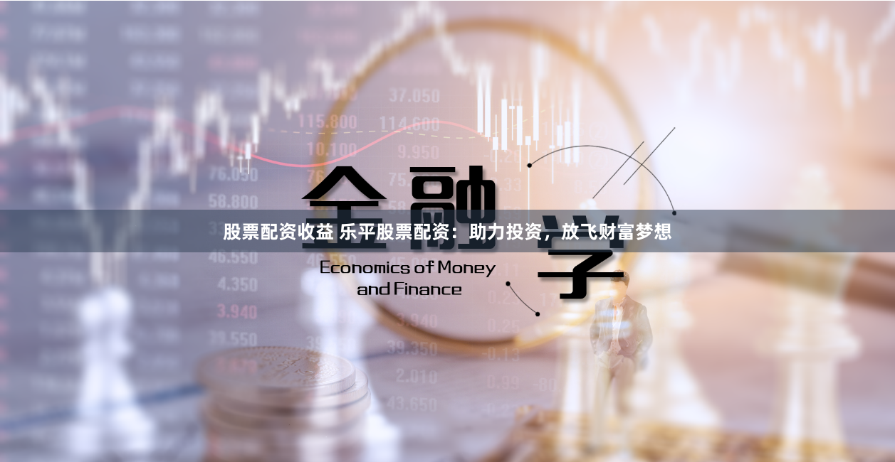 股票配资收益 乐平股票配资：助力投资，放飞财富梦想