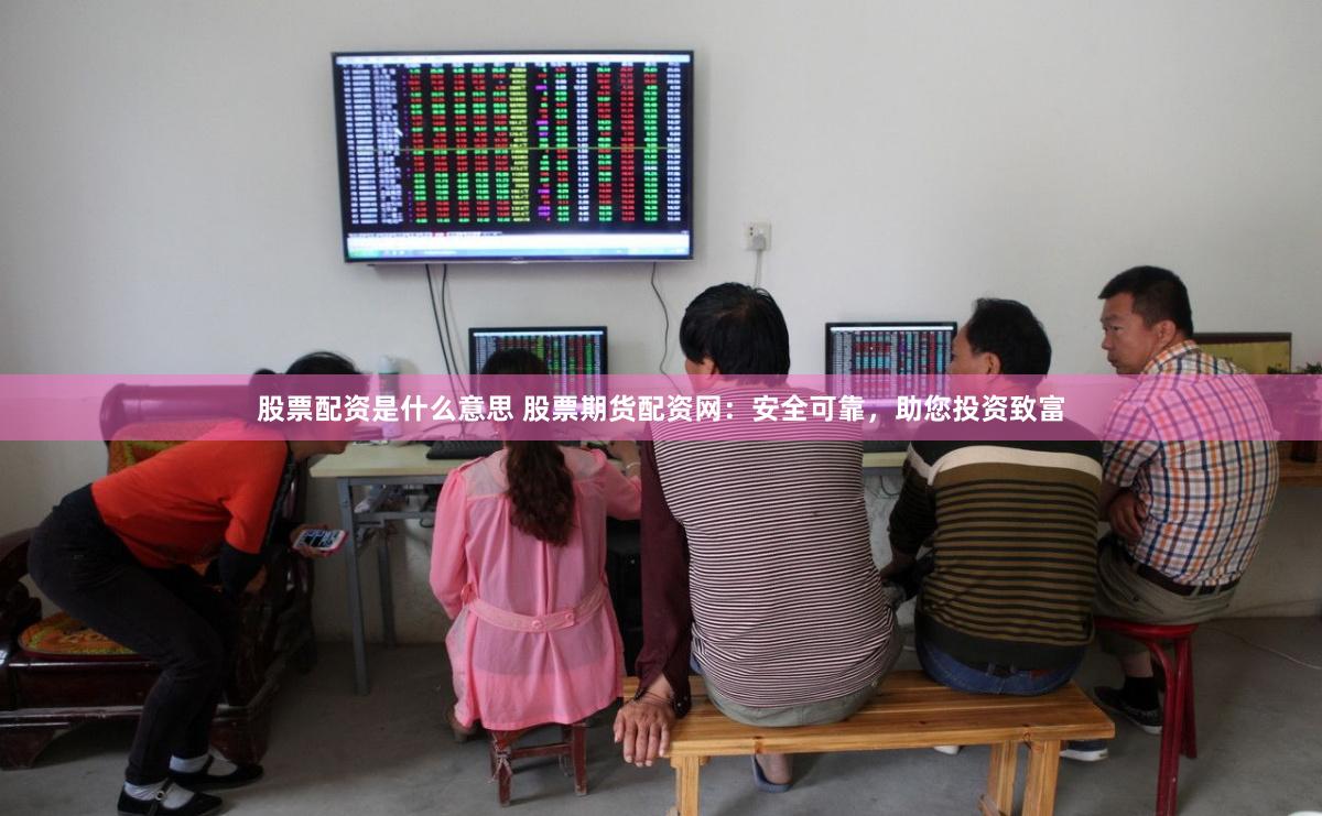 股票配资是什么意思 股票期货配资网：安全可靠，助您投资致富