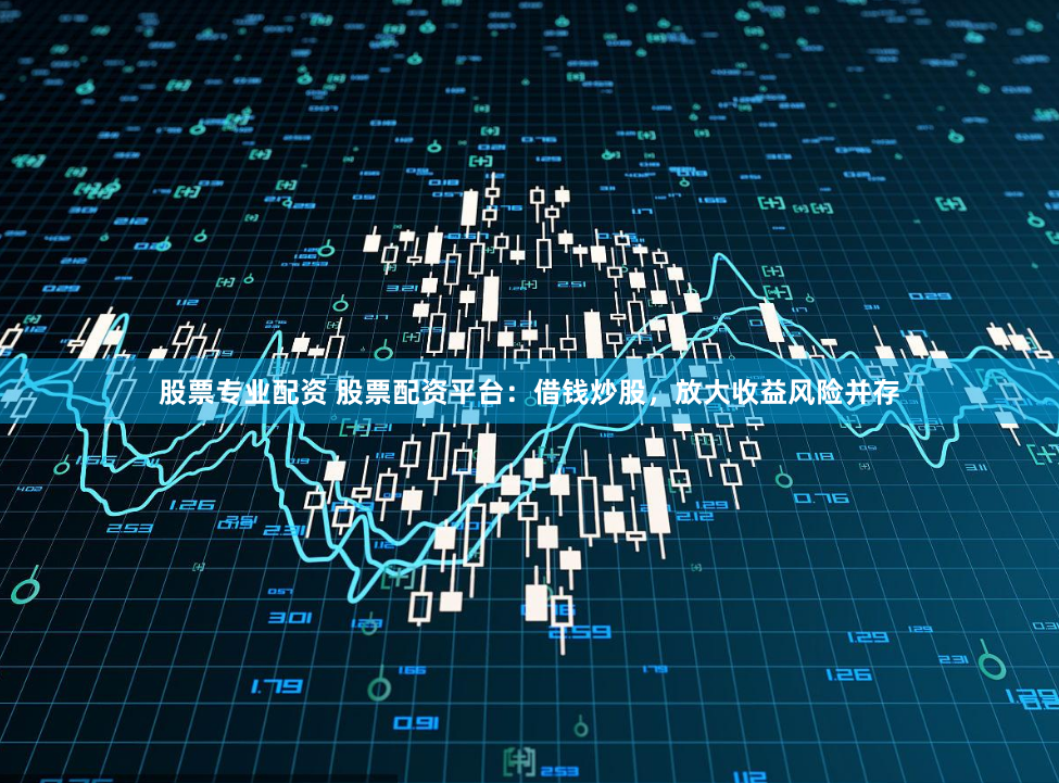 股票专业配资 股票配资平台：借钱炒股，放大收益风险并存