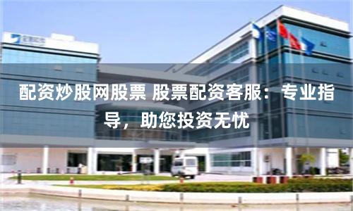 配资炒股网股票 股票配资客服：专业指导，助您投资无忧