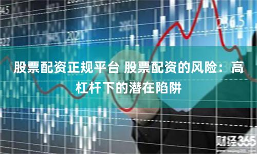 股票配资正规平台 股票配资的风险：高杠杆下的潜在陷阱