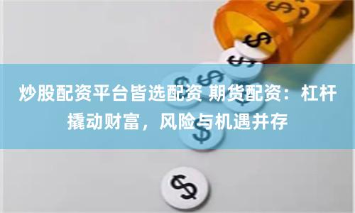 炒股配资平台皆选配资 期货配资：杠杆撬动财富，风险与机遇并存